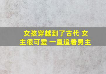 女孩穿越到了古代 女主很可爱 一直追着男主